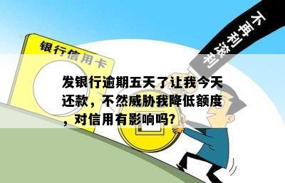 发银行逾期五天了让我今天还款，不然威胁我降低额度，对信用有影响吗？