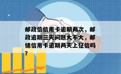 邮政信信用卡逾期两次，邮政逾期三天问题大不大，邮储信用卡逾期两天上征信吗？