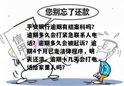 平安银行逾期有结案科吗？逾期多久会打紧急联系人电话？逾期多久会被起诉？逾期4个月已走法律程序，明天还清。逾期十几天会打电话给家里人吗？