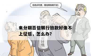 来分期百信银行放款好像不上征信，怎么办？