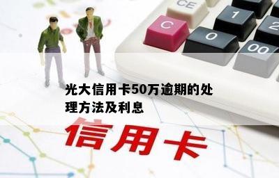 光大信用卡50万逾期的处理方法及利息