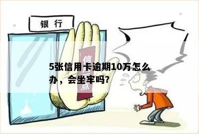 5张信用卡逾期10万怎么办，会坐牢吗？