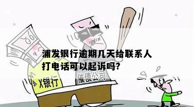 浦发银行逾期几天给联系人打电话可以起诉吗?