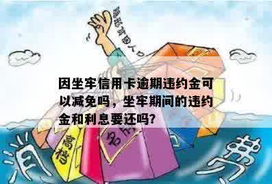 因坐牢信用卡逾期违约金可以减免吗，坐牢期间的违约金和利息要还吗？