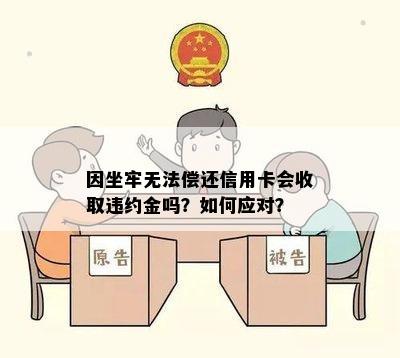 因坐牢无法偿还信用卡会收取违约金吗？如何应对？