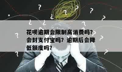 花呗逾期会限制高消费吗？会封支付宝吗？逾期后会降低额度吗？