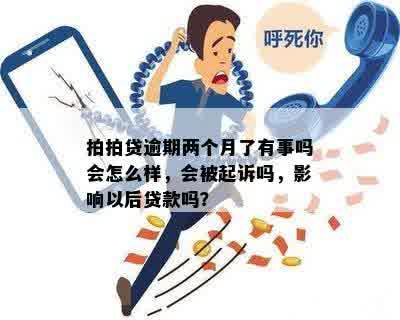 拍拍贷逾期两个月了有事吗会怎么样，会被起诉吗，影响以后贷款吗？