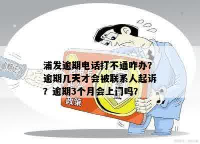 浦发逾期电话打不通咋办？逾期几天才会被联系人起诉？逾期3个月会上门吗？