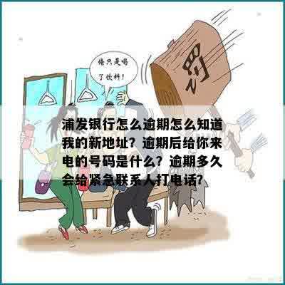 浦发银行怎么逾期怎么知道我的新地址？逾期后给你来电的号码是什么？逾期多久会给紧急联系人打电话？