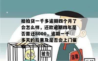 拍拍贷一千多逾期四个月了会怎么样，还款逾期四年是否需还8000，逾期一千多天的后果及是否会上门催收