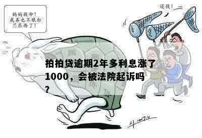 拍拍贷逾期2年多利息涨了1000，会被法院起诉吗？