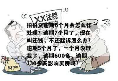 拍拍贷逾期6个月会怎么样处理？逾期7个月了，现在叫还钱，不还起诉怎么办？逾期5个月了，一个月没理我了，逾期600多，逾期130多天影响买房吗？