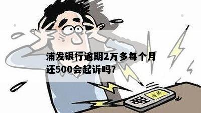 浦发银行逾期2万多每个月还500会起诉吗？