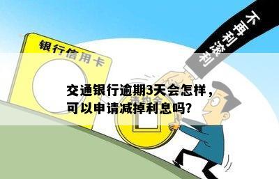 交通银行逾期3天会怎样，可以申请减掉利息吗？