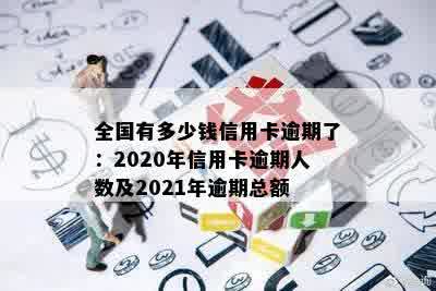 全国有多少钱信用卡逾期了：2020年信用卡逾期人数及2021年逾期总额