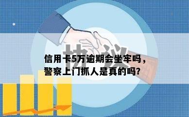 信用卡5万逾期会坐牢吗，警察上门抓人是真的吗？