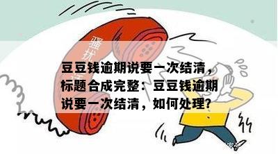 豆豆钱逾期说要一次结清，标题合成完整：豆豆钱逾期说要一次结清，如何处理？