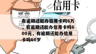 有逾期还能办信用卡吗6万，有逾期还能办信用卡吗600元，有逾期还能办信用卡吗60岁