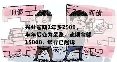 兴业逾期2年多2500，半年后变为呆账，逾期金额15000，银行已起诉