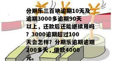 分期乐三百块逾期10天及逾期3000多逾期90天以上，还款后还能继续用吗？3000逾期超过100天会怎样？分期乐逾期逾期200多天，借款4000元。