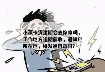 小赢卡贷逾期会去你家吗，工作地方逾期催收，通知户所在地，爆发通讯录吗？