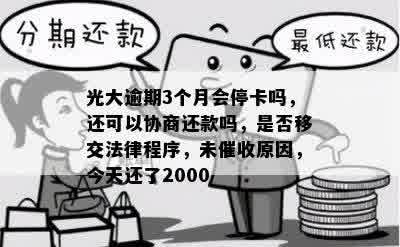 光大逾期3个月会停卡吗，还可以协商还款吗，是否移交法律程序，未催收原因，今天还了2000