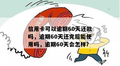 信用卡可以逾期60天还款吗，逾期60天还完后能使用吗，逾期60天会怎样？