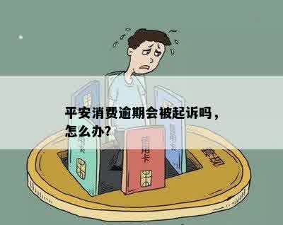 平安消费逾期会被起诉吗，怎么办？