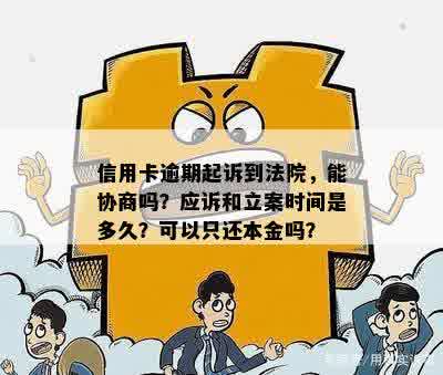 信用卡逾期起诉到法院，能协商吗？应诉和立案时间是多久？可以只还本金吗？