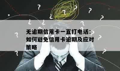 无逾期信用卡一直打电话：如何避免信用卡逾期及应对策略