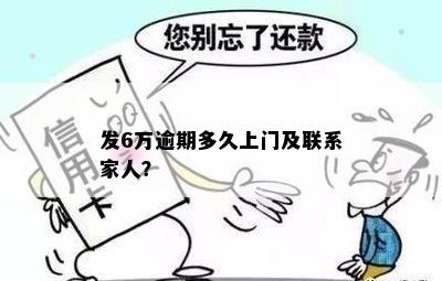 发6万逾期多久上门及联系家人？