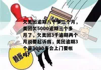 欠美团逾期八千多三个月，美团欠5000逾期三个多月了，欠美团3千逾期两个月说要起诉我，美团逾期3个月3000多会上门要帐吗？