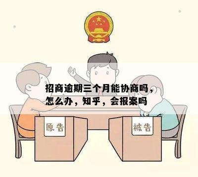 招商逾期三个月能协商吗，怎么办，知乎，会报案吗