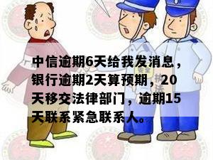 中信逾期6天给我发消息，银行逾期2天算预期，20天移交法律部门，逾期15天联系紧急联系人。