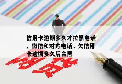 信用卡逾期多久才拉黑电话、微信和对方电话，欠信用卡逾期多久后会黑