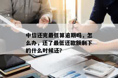 中信还完更低算逾期吗，怎么办，还了更低还款额剩下的什么时候还？