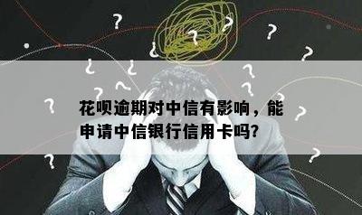 花呗逾期对中信有影响，能申请中信银行信用卡吗？