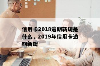 信用卡2018逾期新规是什么，2019年信用卡逾期新规