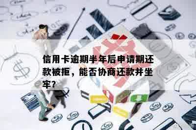 信用卡逾期半年后申请期还款被拒，能否协商还款并坐牢？