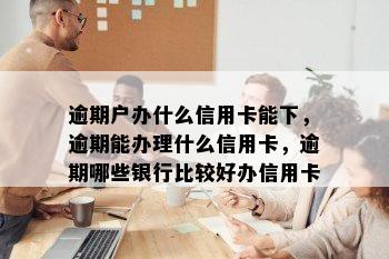 逾期户办什么信用卡能下，逾期能办理什么信用卡，逾期哪些银行比较好办信用卡