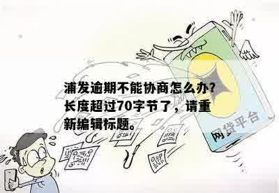 浦发逾期不能协商怎么办？长度超过70字节了，请重新编辑标题。