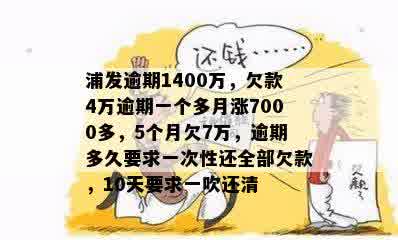 浦发逾期1400万，欠款4万逾期一个多月涨7000多，5个月欠7万，逾期多久要求一次性还全部欠款，10天要求一吹还清