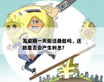 发逾期一天能还更低吗，还款是否会产生利息？