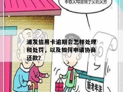 浦发信用卡逾期会怎样处理和处罚，以及如何申请协商还款？