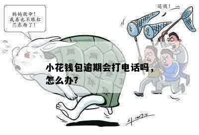 小花钱包逾期会打电话吗，怎么办？