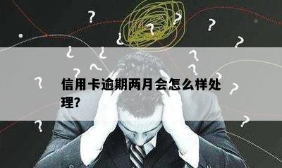 信用卡逾期两月会怎么样处理？