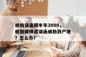 拍拍贷逾期半年3000，收到律师邀请函威胁到户地？怎么办？