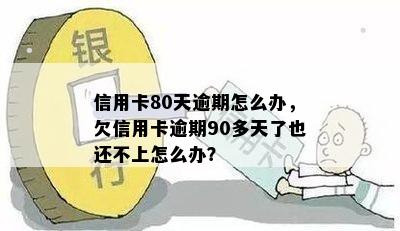 信用卡80天逾期怎么办，欠信用卡逾期90多天了也还不上怎么办？