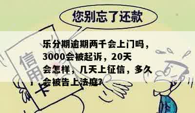 乐分期逾期两千会上门吗，3000会被起诉，20天会怎样，几天上征信，多久会被告上法庭？