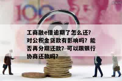 工商融e借逾期了怎么还？对公积金贷款有影响吗？能否再分期还款？可以跟银行协商还款吗？